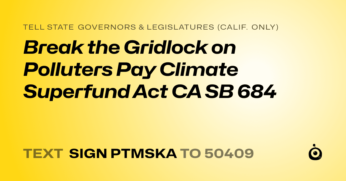 A shareable card that reads "tell State Governors & Legislatures (Calif. only): Break the Gridlock on Polluters Pay Climate Superfund Act CA SB 684" followed by "text sign PTMSKA to 50409"