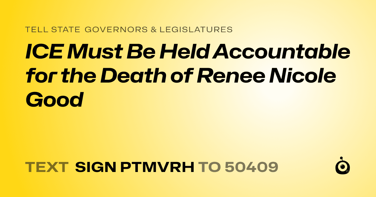 A shareable card that reads "tell State Governors & Legislatures: ICE Must Be Held Accountable for the Death of Renee Nicole Good" followed by "text sign PTMVRH to 50409"
