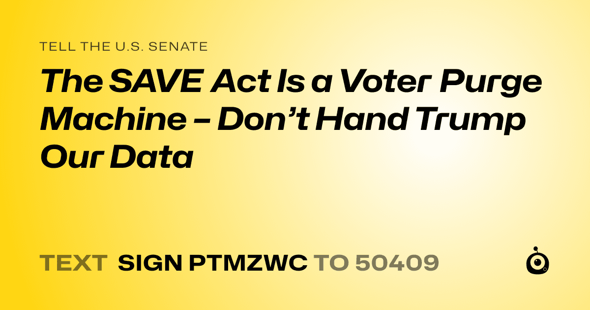 A shareable card that reads "tell the U.S. Senate: The SAVE Act Is a Voter Purge Machine – Don’t Hand Trump Our Data" followed by "text sign PTMZWC to 50409"
