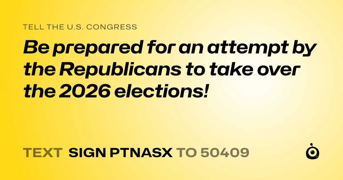 A shareable card that reads "tell the U.S. Congress: Be prepared for an attempt by the Republicans to take over the 2026 elections!" followed by "text sign PTNASX to 50409"