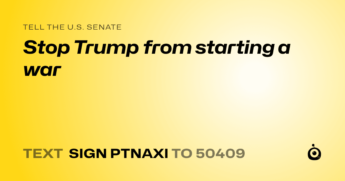 A shareable card that reads "tell the U.S. Senate: Stop Trump from starting a war" followed by "text sign PTNAXI to 50409"