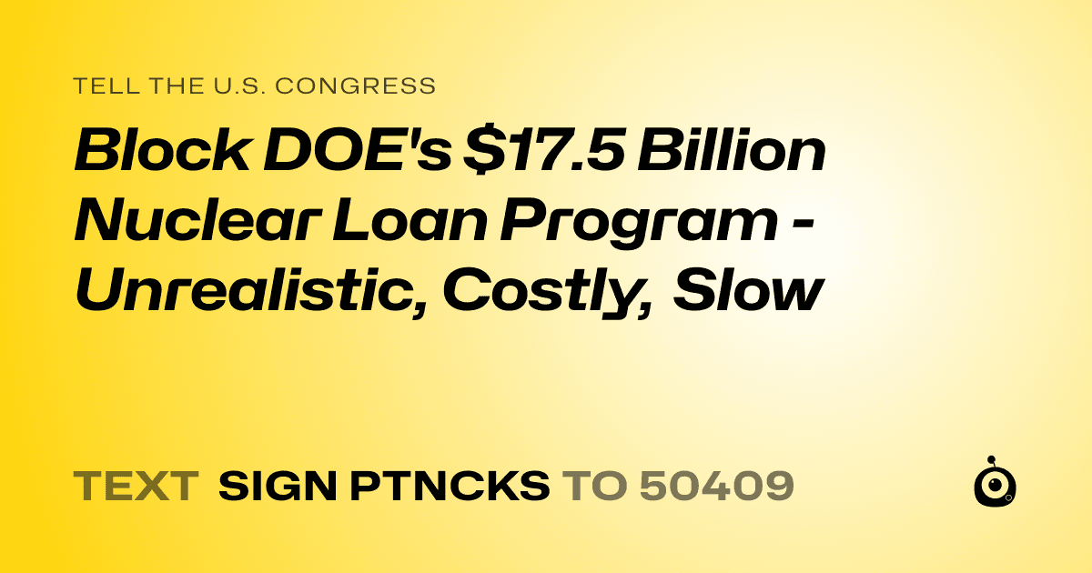 A shareable card that reads "tell the U.S. Congress: Block DOE's $17.5 Billion Nuclear Loan Program - Unrealistic, Costly, Slow" followed by "text sign PTNCKS to 50409"