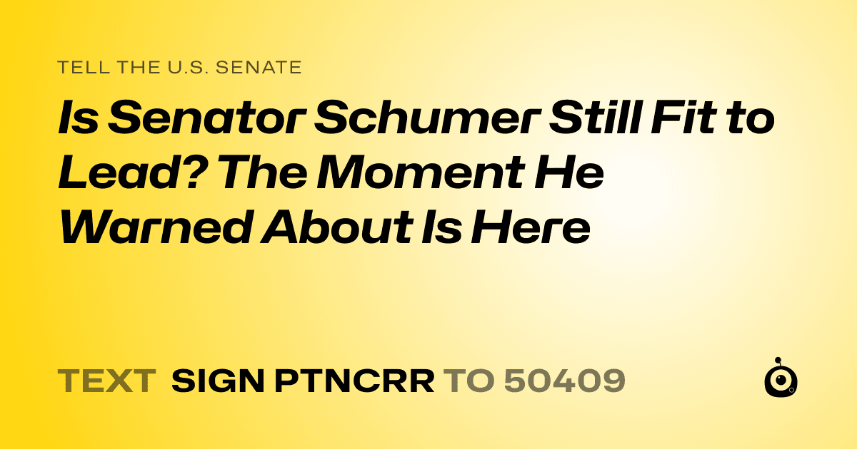A shareable card that reads "tell the U.S. Senate: Is Senator Schumer Still Fit to Lead? The Moment He Warned About Is Here" followed by "text sign PTNCRR to 50409"