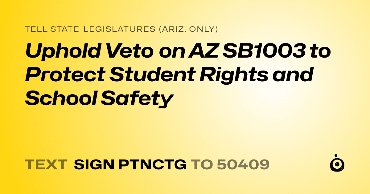 A shareable card that reads "tell State Legislatures (Ariz. only): Uphold Veto on AZ SB1003 to Protect Student Rights and School Safety" followed by "text sign PTNCTG to 50409"