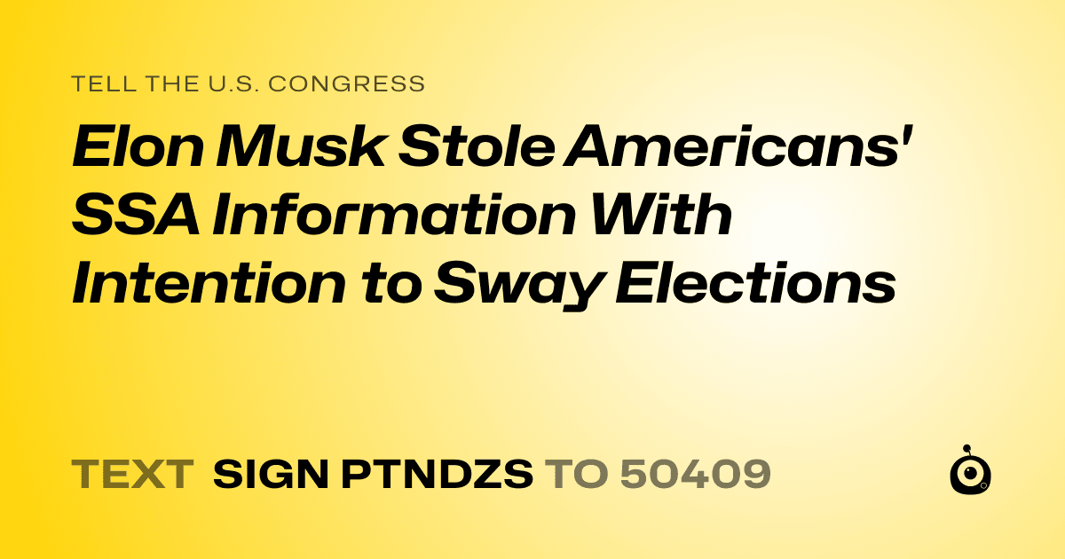 A shareable card that reads "tell the U.S. Congress: Elon Musk Stole Americans' SSA Information With Intention to Sway Elections" followed by "text sign PTNDZS to 50409"