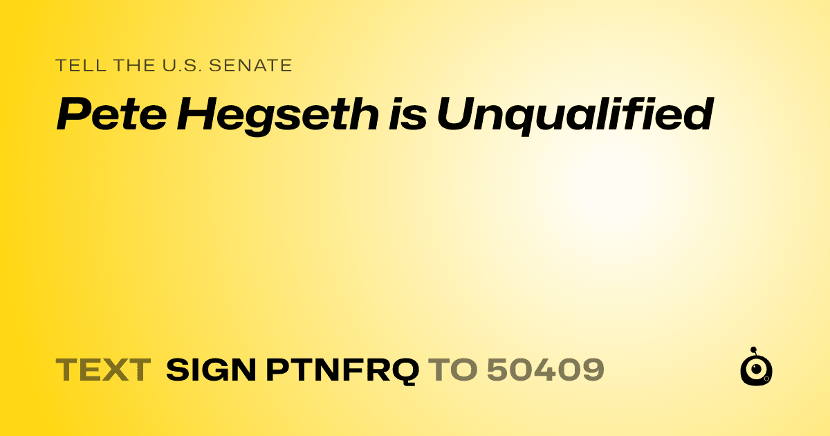 A shareable card that reads "tell the U.S. Senate: Pete Hegseth is Unqualified" followed by "text sign PTNFRQ to 50409"