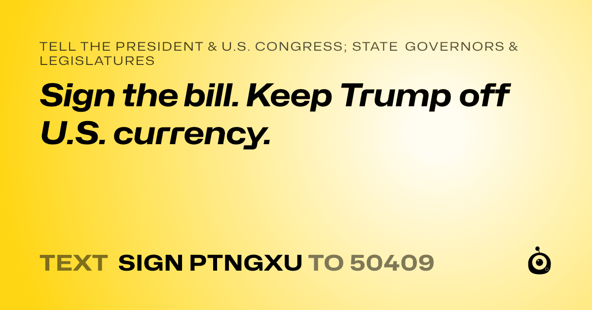 A shareable card that reads "tell the President & U.S. Congress; State Governors & Legislatures: Sign the bill. Keep Trump off U.S. currency." followed by "text sign PTNGXU to 50409"