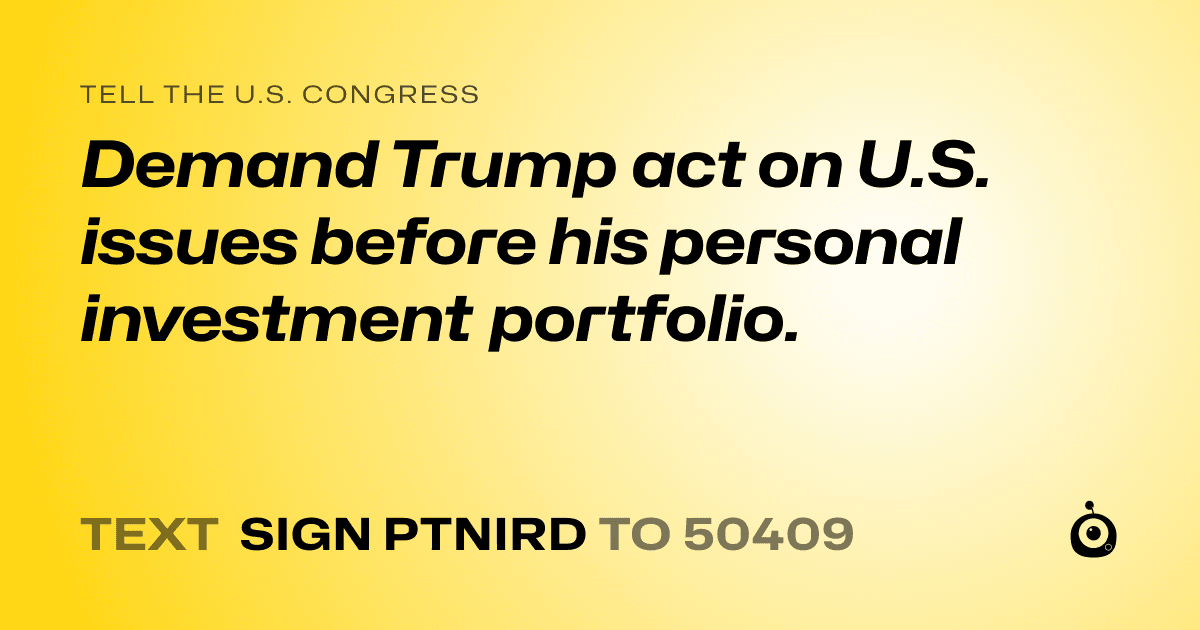 A shareable card that reads "tell the U.S. Congress: Demand Trump act on U.S. issues before his personal investment portfolio." followed by "text sign PTNIRD to 50409"