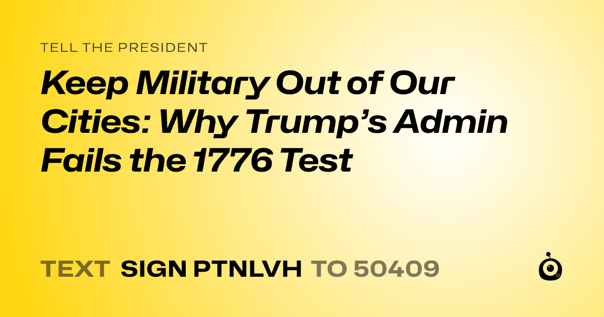 A shareable card that reads "tell the President: Keep Military Out of Our Cities: Why Trump’s Admin Fails the 1776 Test" followed by "text sign PTNLVH to 50409"