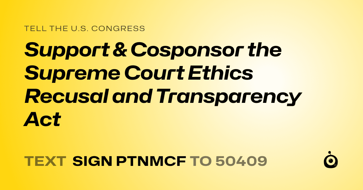 A shareable card that reads "tell the U.S. Congress: Support & Cosponsor the  Supreme Court Ethics Recusal and Transparency Act" followed by "text sign PTNMCF to 50409"