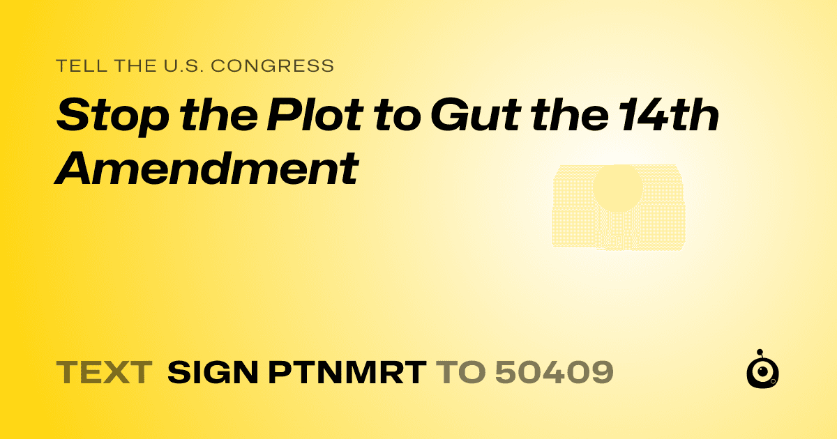 A shareable card that reads "tell the U.S. Congress: Stop the Plot to Gut the 14th Amendment" followed by "text sign PTNMRT to 50409"