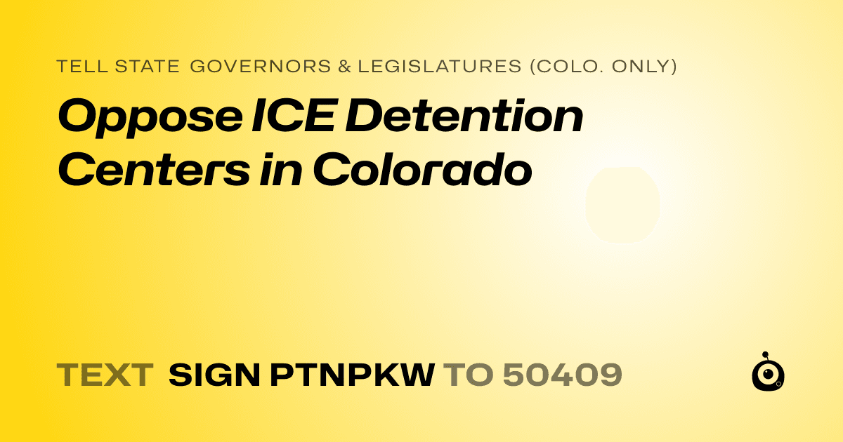 A shareable card that reads "tell State Governors & Legislatures (Colo. only): Oppose ICE Detention Centers in Colorado" followed by "text sign PTNPKW to 50409"