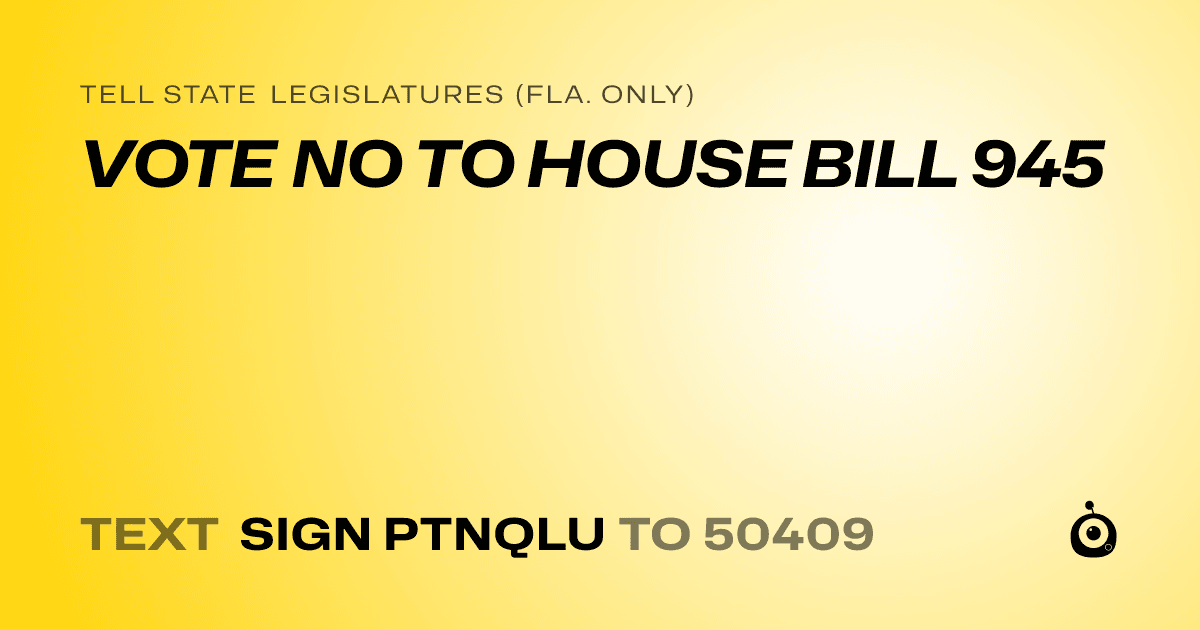 A shareable card that reads "tell State Legislatures (Fla. only): VOTE NO TO HOUSE BILL 945" followed by "text sign PTNQLU to 50409"