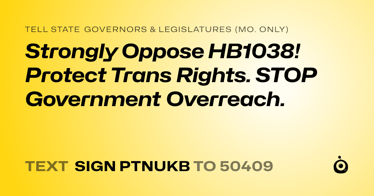 A shareable card that reads "tell State Governors & Legislatures (Mo. only): Strongly Oppose HB1038! Protect Trans Rights. STOP Government Overreach." followed by "text sign PTNUKB to 50409"