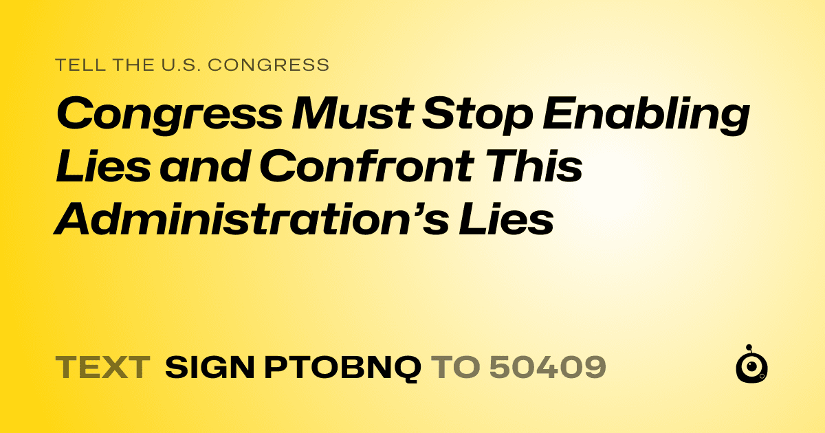 A shareable card that reads "tell the U.S. Congress: Congress Must Stop Enabling Lies and Confront This Administration’s Lies" followed by "text sign PTOBNQ to 50409"