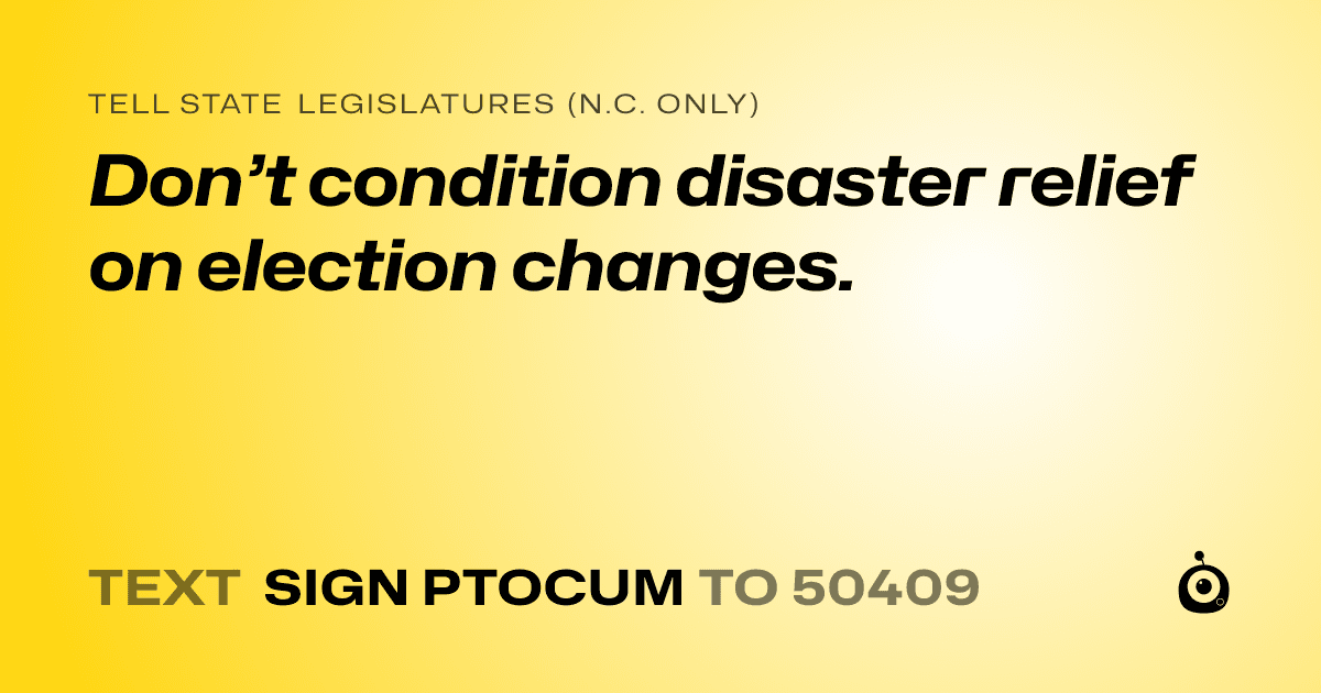 A shareable card that reads "tell State Legislatures (N.C. only): Don’t condition disaster relief on election changes." followed by "text sign PTOCUM to 50409"
