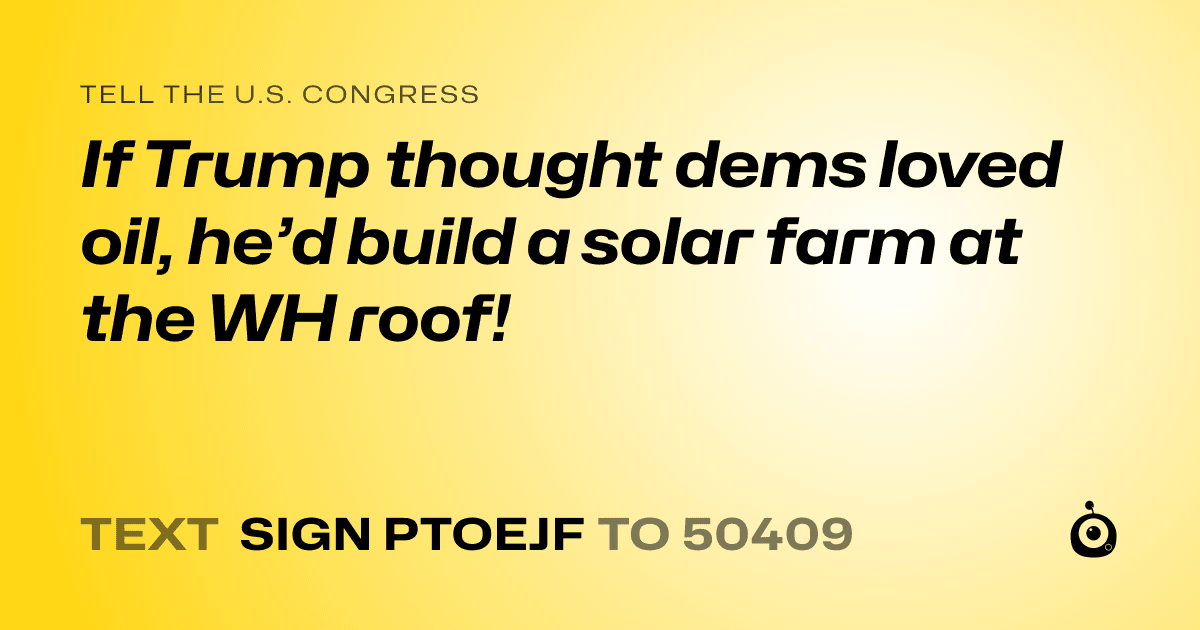 A shareable card that reads "tell the U.S. Congress: If Trump thought dems loved oil, he’d build a solar farm at the WH roof!" followed by "text sign PTOEJF to 50409"