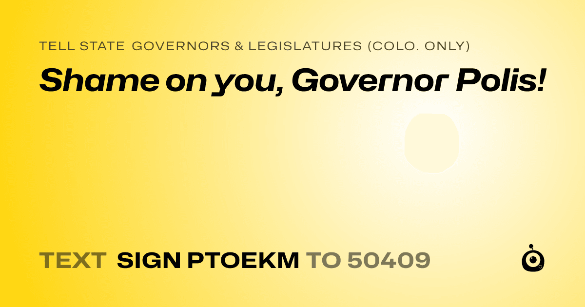 A shareable card that reads "tell State Governors & Legislatures (Colo. only): Shame on you, Governor Polis!" followed by "text sign PTOEKM to 50409"