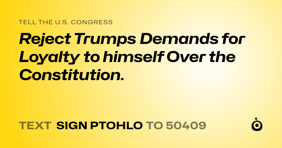 A shareable card that reads "tell the U.S. Congress: Reject Trumps Demands for Loyalty to himself Over the Constitution." followed by "text sign PTOHLO to 50409"
