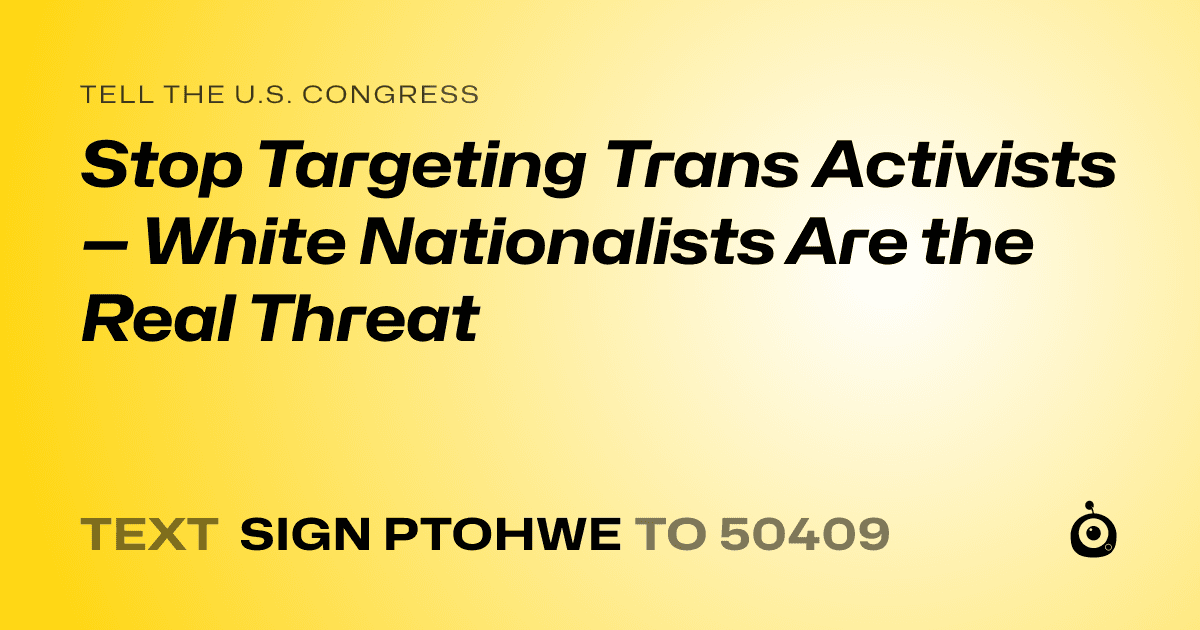 A shareable card that reads "tell the U.S. Congress: Stop Targeting Trans Activists — White Nationalists Are the Real Threat" followed by "text sign PTOHWE to 50409"