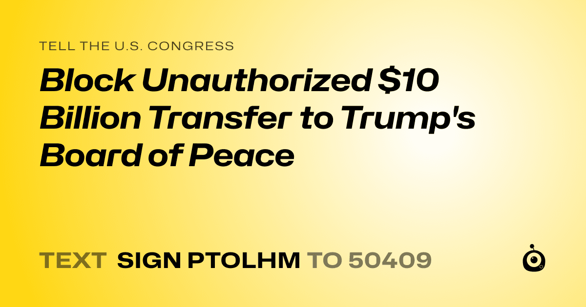 A shareable card that reads "tell the U.S. Congress: Block Unauthorized $10 Billion Transfer to Trump's Board of Peace" followed by "text sign PTOLHM to 50409"
