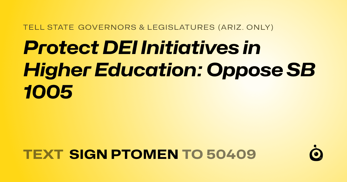 A shareable card that reads "tell State Governors & Legislatures (Ariz. only): Protect DEI Initiatives in Higher Education: Oppose SB 1005" followed by "text sign PTOMEN to 50409"