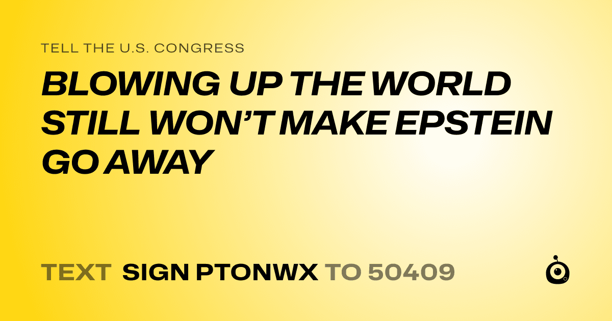 A shareable card that reads "tell the U.S. Congress: BLOWING UP THE WORLD STILL WON’T MAKE EPSTEIN GO AWAY" followed by "text sign PTONWX to 50409"