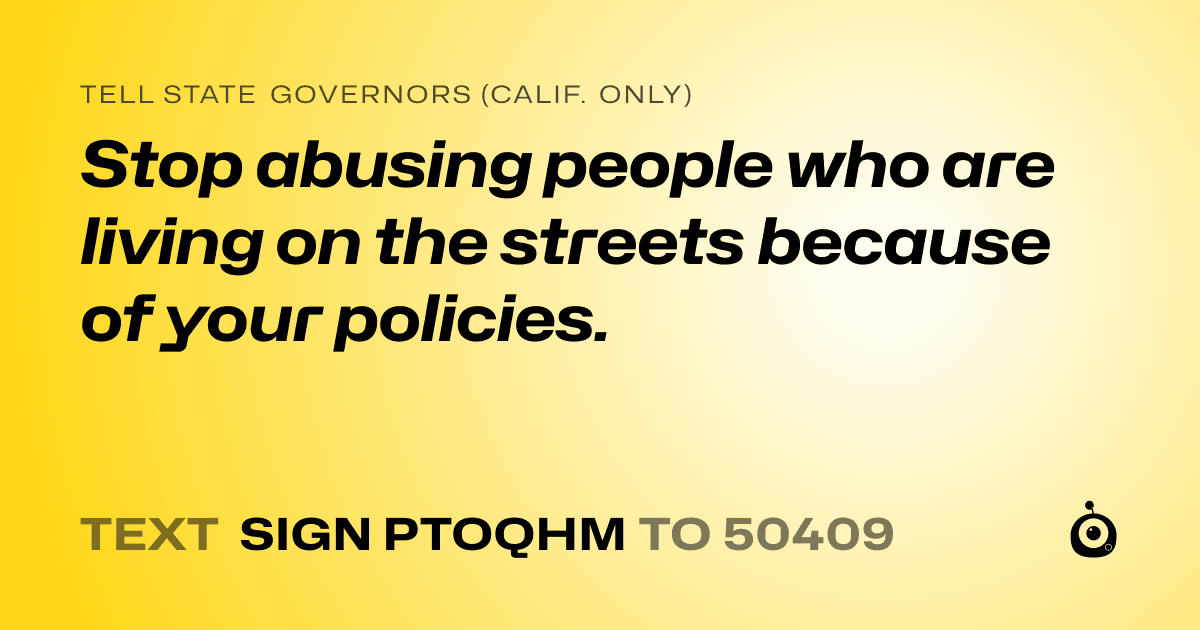 A shareable card that reads "tell State Governors (Calif. only): Stop abusing people who are living on the streets because of your policies." followed by "text sign PTOQHM to 50409"