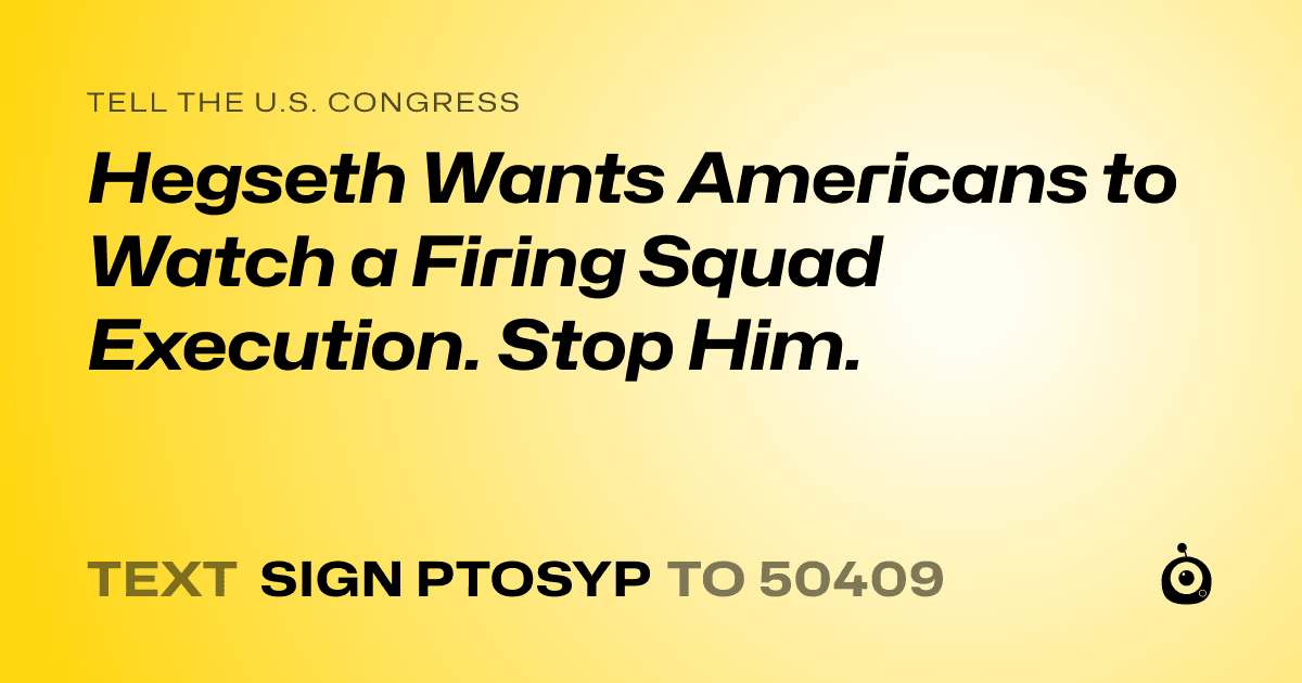 A shareable card that reads "tell the U.S. Congress: Hegseth Wants Americans to Watch a Firing Squad Execution. Stop Him." followed by "text sign PTOSYP to 50409"