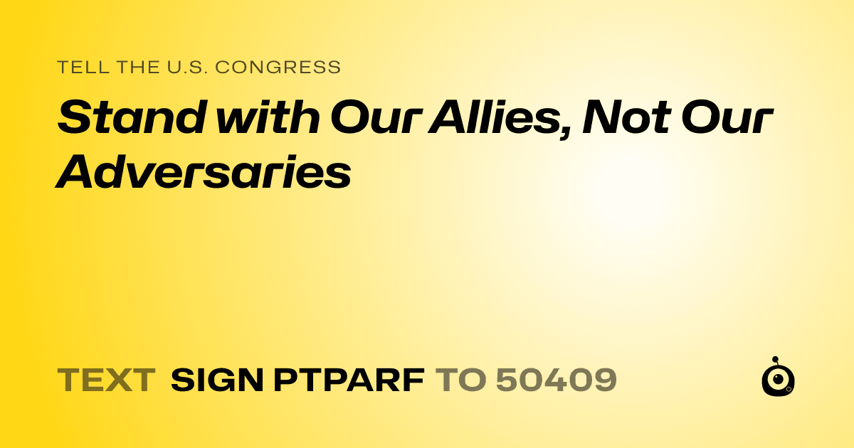 A shareable card that reads "tell the U.S. Congress: Stand with Our Allies, Not Our Adversaries" followed by "text sign PTPARF to 50409"