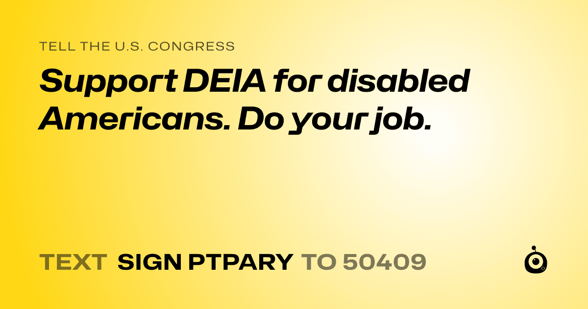 A shareable card that reads "tell the U.S. Congress: Support DEIA for disabled Americans. Do your job." followed by "text sign PTPARY to 50409"