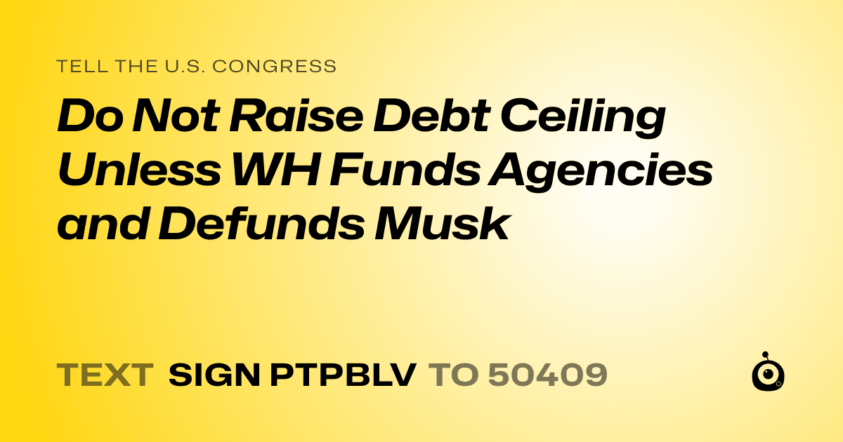 A shareable card that reads "tell the U.S. Congress: Do Not Raise Debt Ceiling Unless WH Funds Agencies and Defunds Musk" followed by "text sign PTPBLV to 50409"