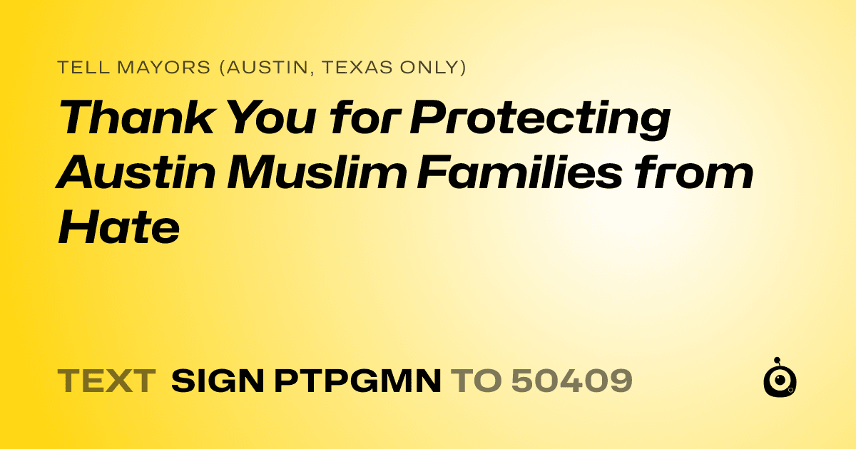 A shareable card that reads "tell Mayors (Austin, Texas only): Thank You for Protecting Austin Muslim Families from Hate" followed by "text sign PTPGMN to 50409"