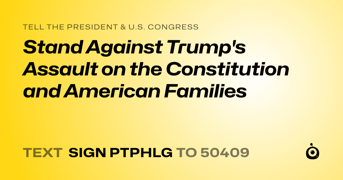 A shareable card that reads "tell the President & U.S. Congress: Stand Against Trump's Assault on the Constitution and American Families" followed by "text sign PTPHLG to 50409"