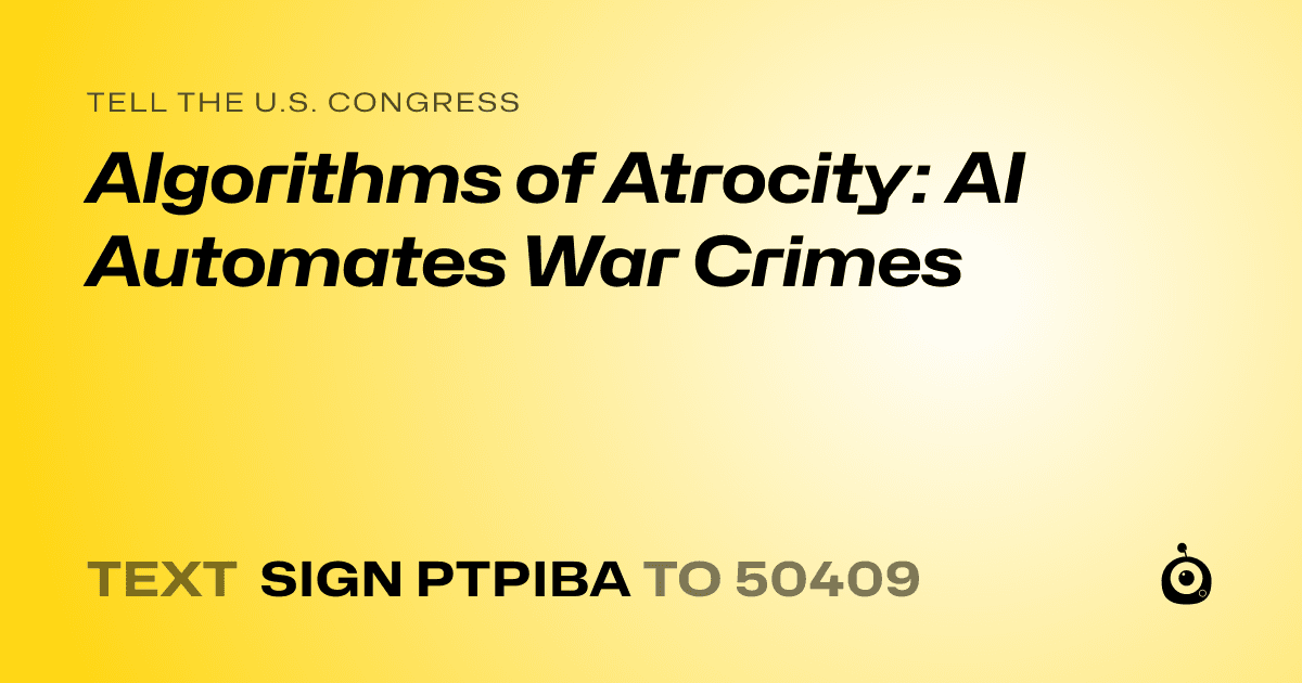A shareable card that reads "tell the U.S. Congress: Algorithms of Atrocity: AI Automates War Crimes" followed by "text sign PTPIBA to 50409"