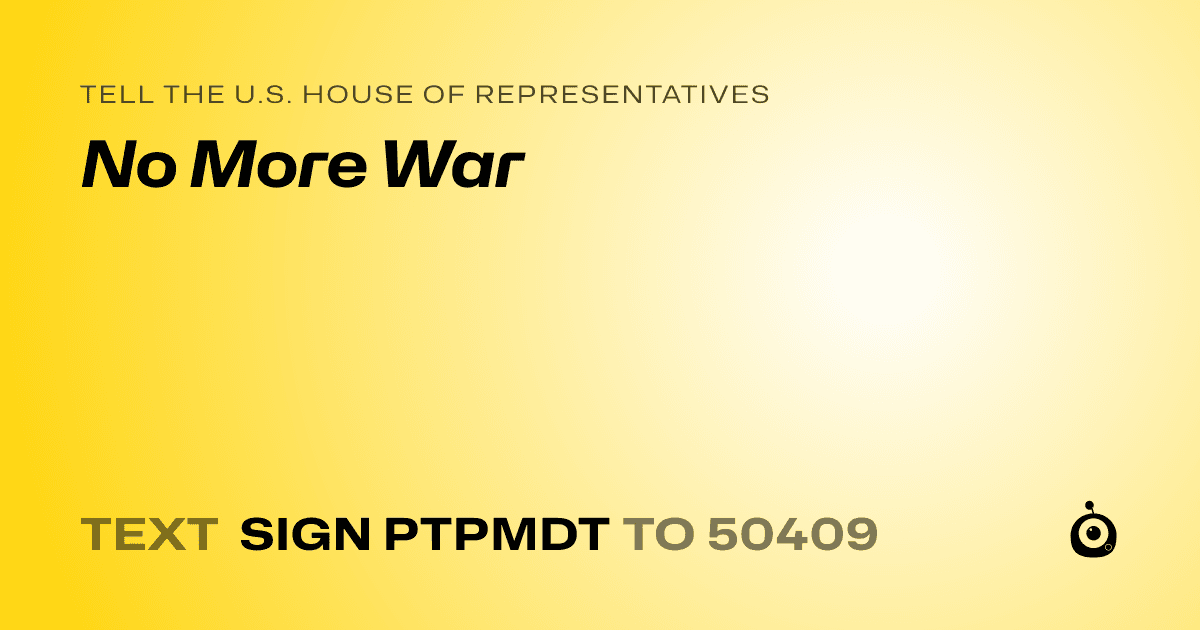 A shareable card that reads "tell the U.S. House of Representatives: No More War" followed by "text sign PTPMDT to 50409"