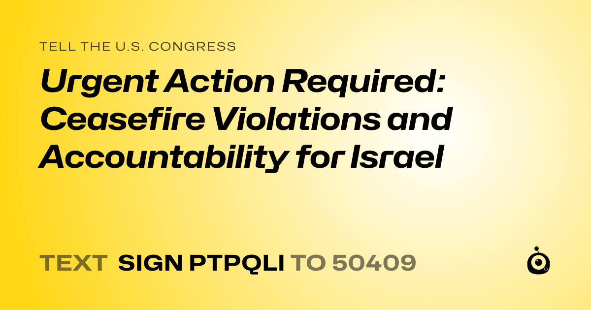 A shareable card that reads "tell the U.S. Congress: Urgent Action Required: Ceasefire Violations and Accountability for Israel" followed by "text sign PTPQLI to 50409"