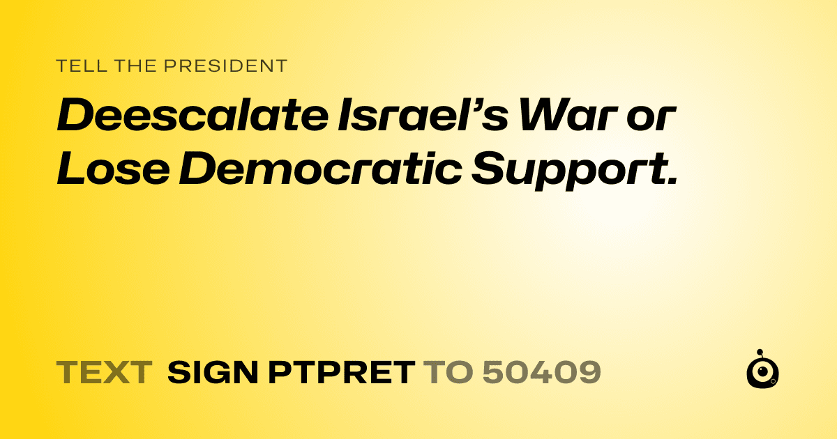 A shareable card that reads "tell the President: Deescalate Israel’s War or Lose Democratic Support." followed by "text sign PTPRET to 50409"
