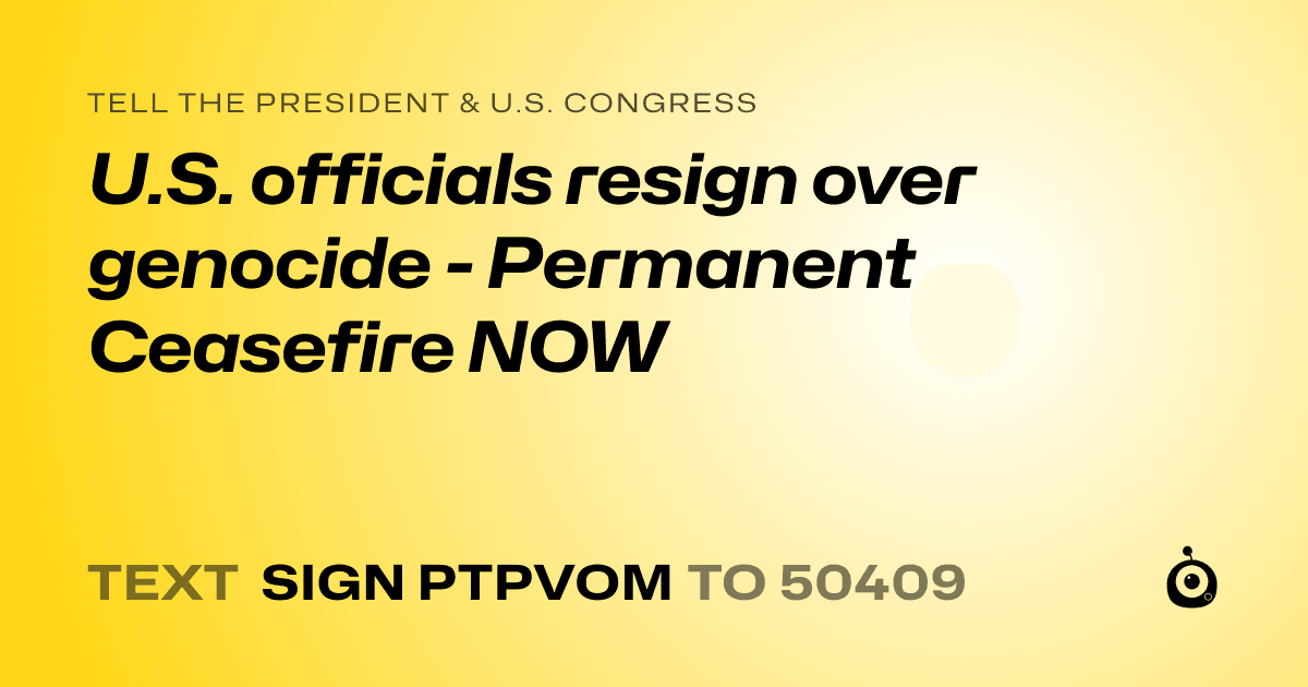 A shareable card that reads "tell the President & U.S. Congress: U.S. officials resign over genocide - Permanent Ceasefire NOW" followed by "text sign PTPVOM to 50409"