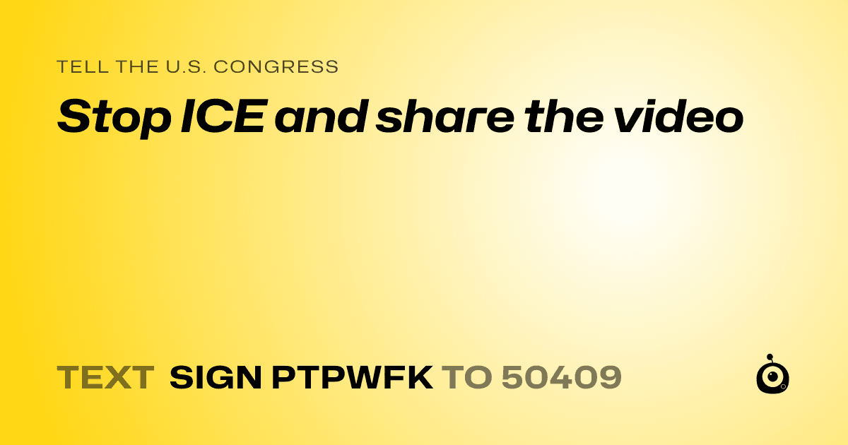 A shareable card that reads "tell the U.S. Congress: Stop ICE and share the video" followed by "text sign PTPWFK to 50409"
