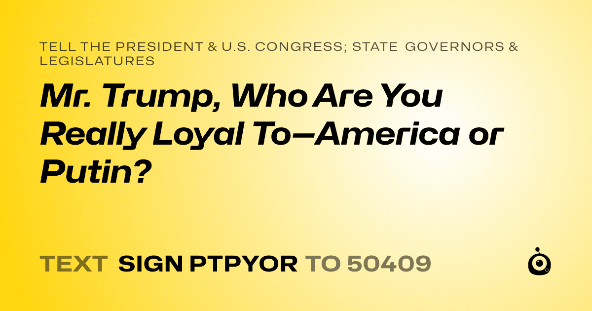 A shareable card that reads "tell the President & U.S. Congress; State Governors & Legislatures: Mr. Trump, Who Are You Really Loyal To—America or Putin?" followed by "text sign PTPYOR to 50409"