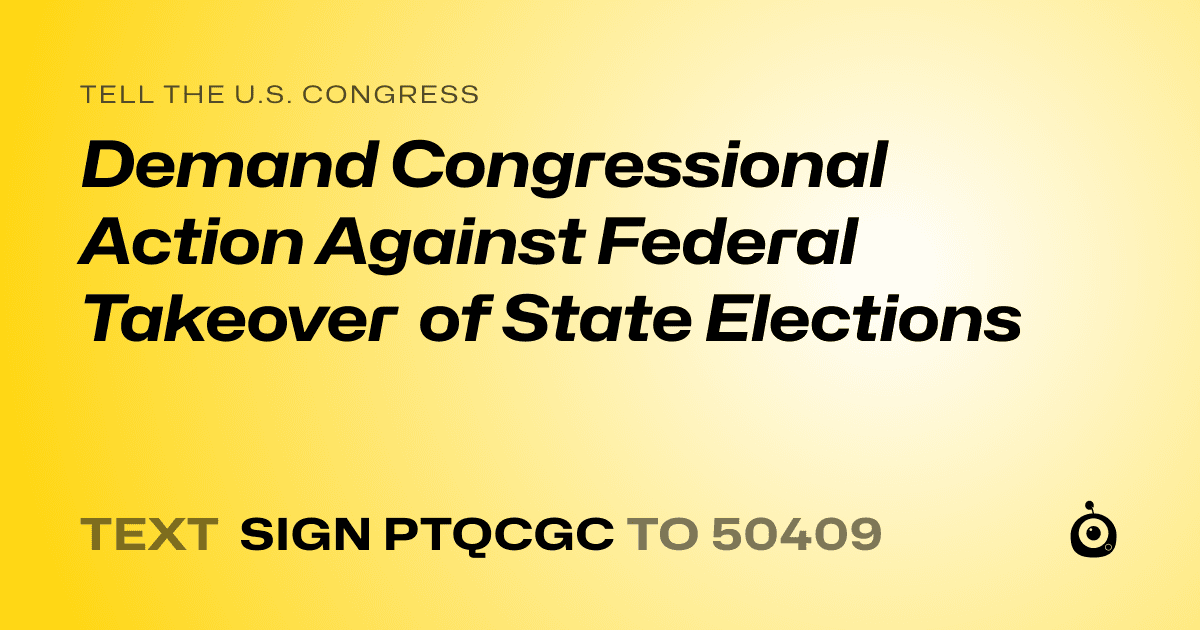 A shareable card that reads "tell the U.S. Congress: Demand Congressional Action Against Federal Takeover of State Elections" followed by "text sign PTQCGC to 50409"