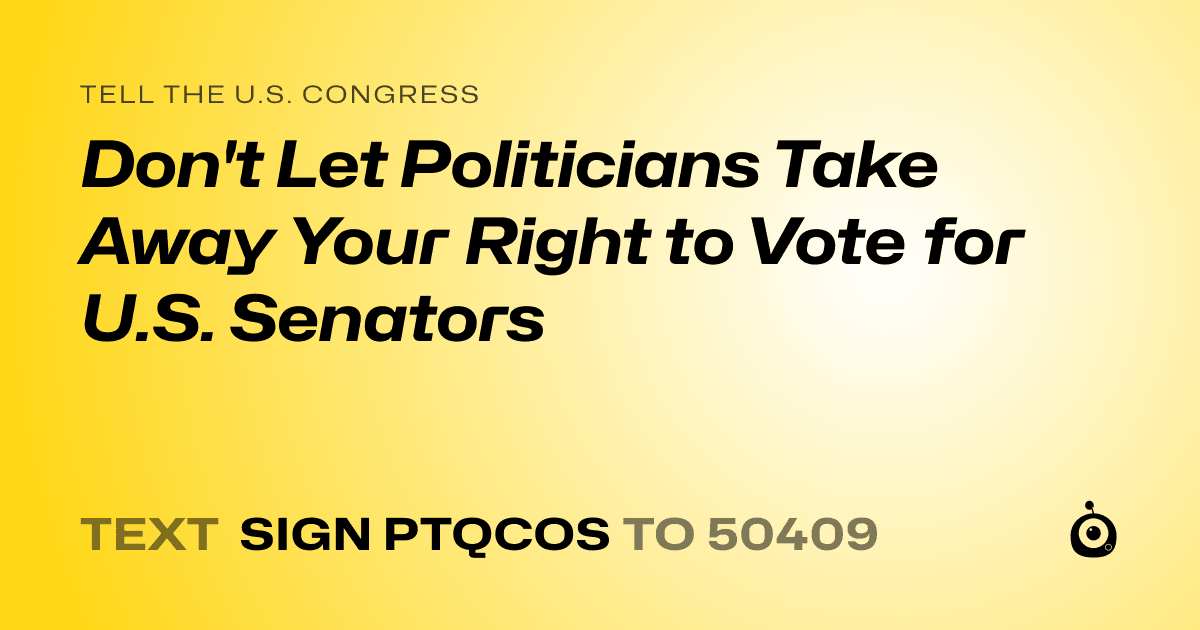 A shareable card that reads "tell the U.S. Congress: Don't Let Politicians Take Away Your Right to Vote for U.S. Senators" followed by "text sign PTQCOS to 50409"