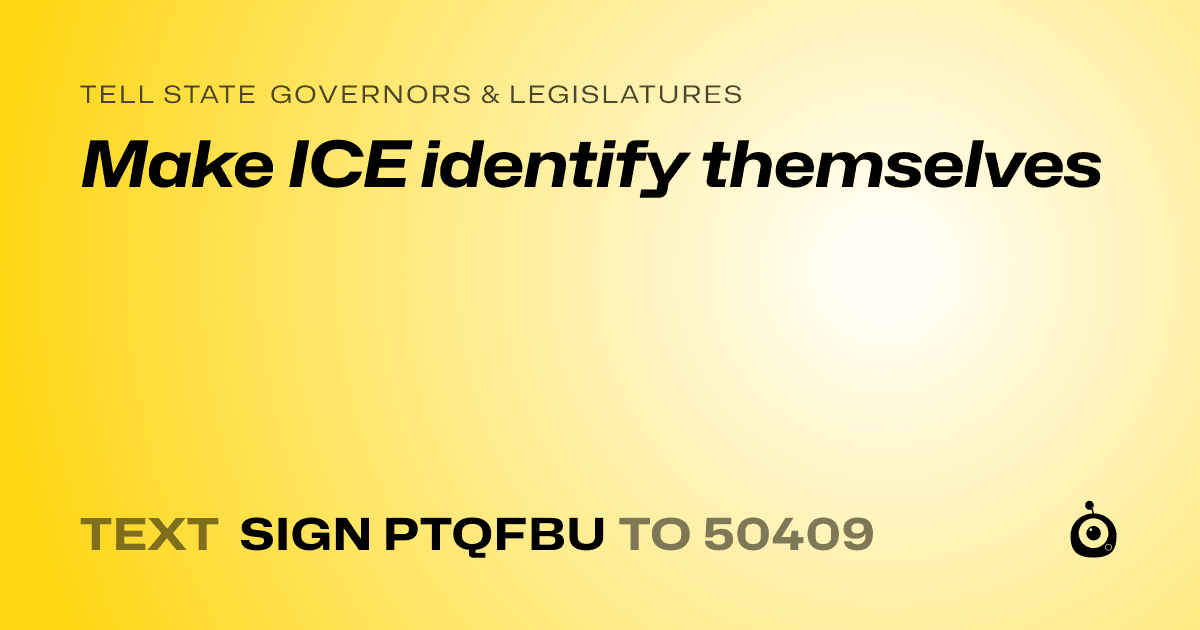 A shareable card that reads "tell State Governors & Legislatures: Make ICE identify themselves" followed by "text sign PTQFBU to 50409"