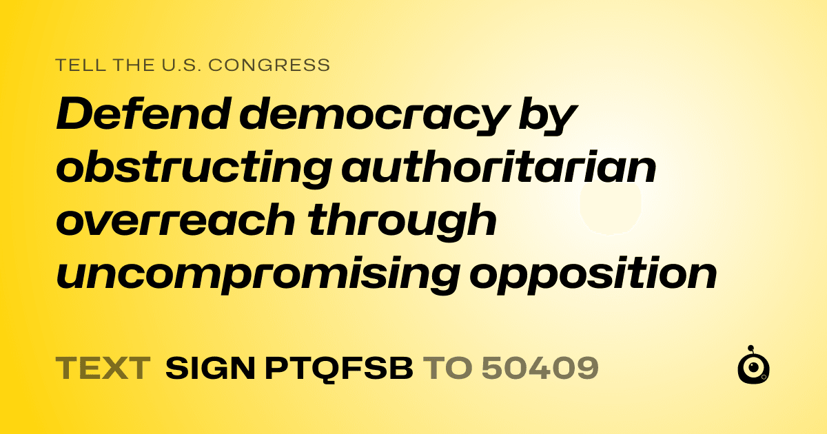 A shareable card that reads "tell the U.S. Congress: Defend democracy by obstructing authoritarian overreach through uncompromising opposition" followed by "text sign PTQFSB to 50409"