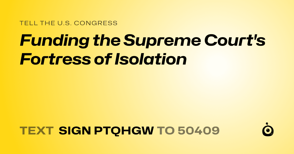 A shareable card that reads "tell the U.S. Congress: Funding the Supreme Court's Fortress of Isolation" followed by "text sign PTQHGW to 50409"