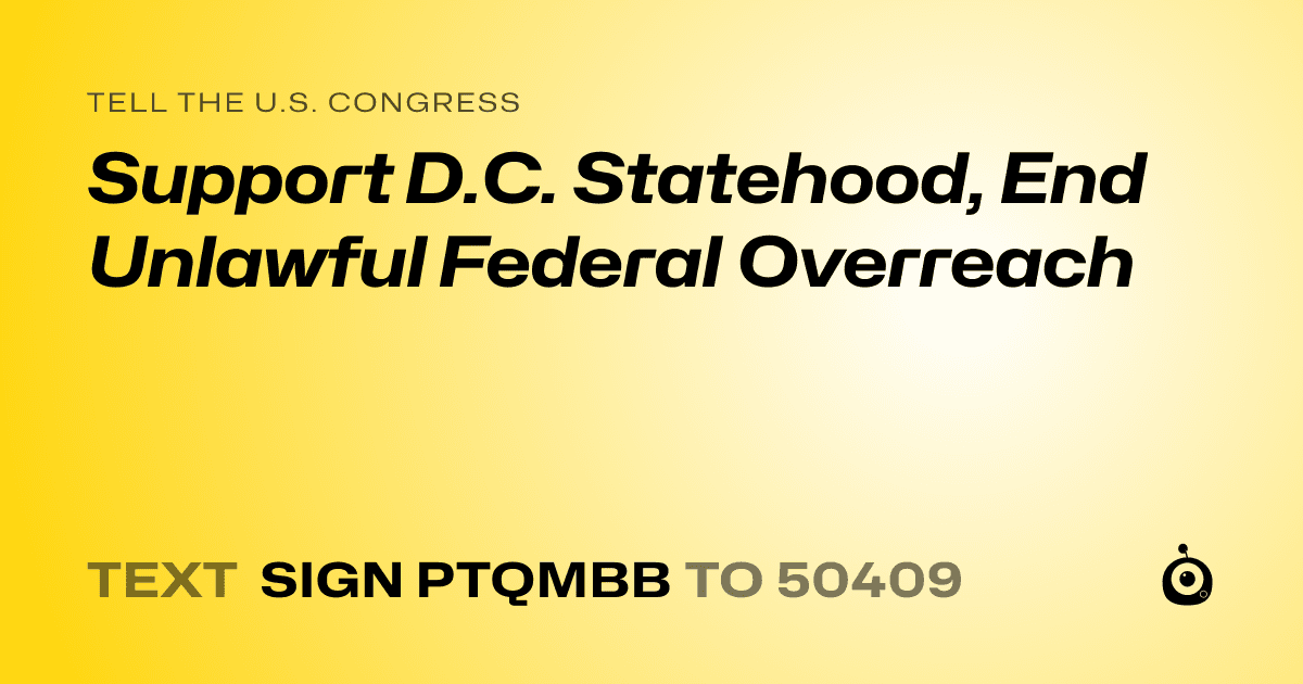 A shareable card that reads "tell the U.S. Congress: Support D.C. Statehood, End Unlawful Federal Overreach" followed by "text sign PTQMBB to 50409"