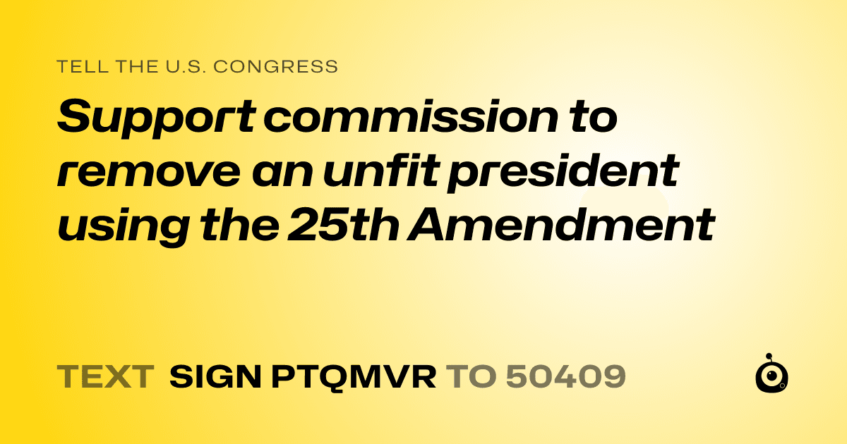 A shareable card that reads "tell the U.S. Congress: Support commission to remove an unfit president using the 25th Amendment" followed by "text sign PTQMVR to 50409"