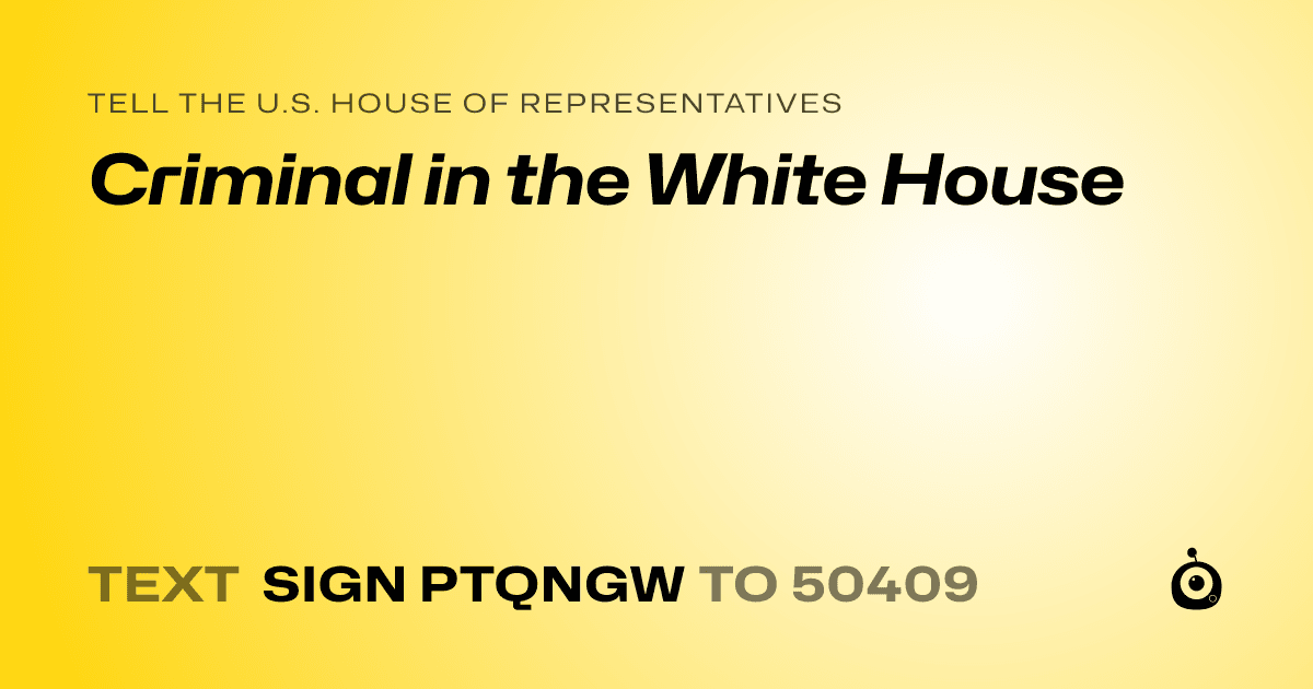 A shareable card that reads "tell the U.S. House of Representatives: Criminal in the White House" followed by "text sign PTQNGW to 50409"