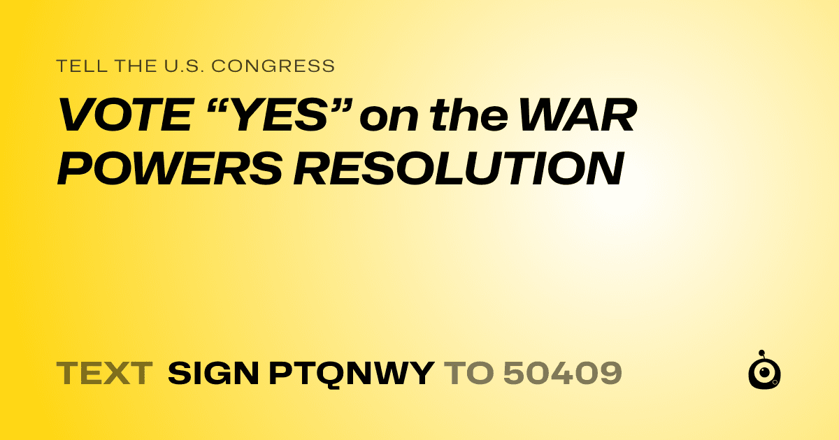 A shareable card that reads "tell the U.S. Congress: VOTE “YES” on the WAR POWERS RESOLUTION" followed by "text sign PTQNWY to 50409"